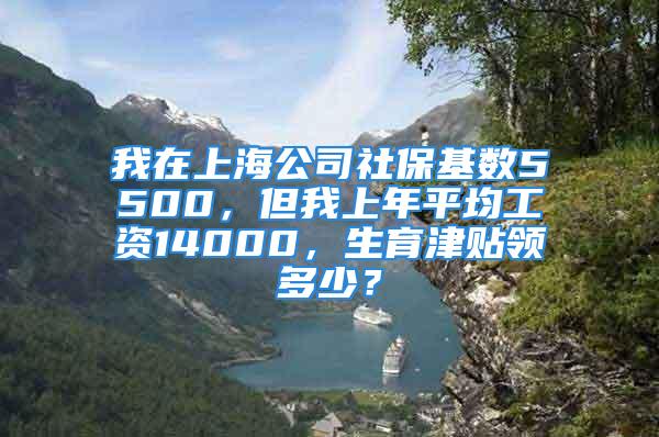 我在上海公司社保基数5500，但我上年平均工资14000，生育津贴领多少？