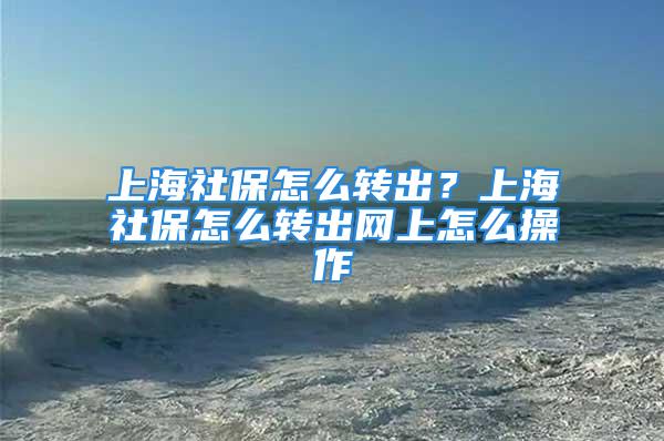 上海社保怎么转出？上海社保怎么转出网上怎么操作