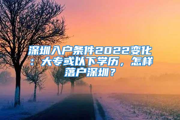 深圳入户条件2022变化：大专或以下学历，怎样落户深圳？