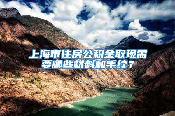 上海市住房公积金取现需要哪些材料和手续？