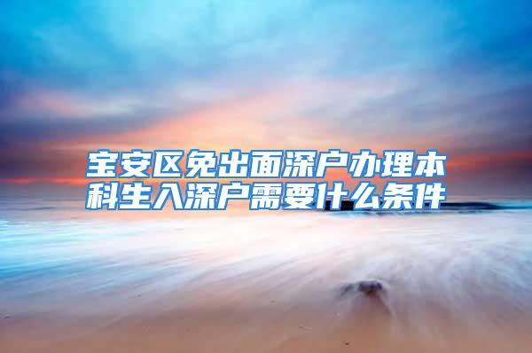 宝安区免出面深户办理本科生入深户需要什么条件