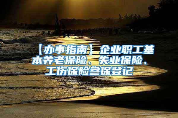 【办事指南】企业职工基本养老保险、失业保险、工伤保险参保登记