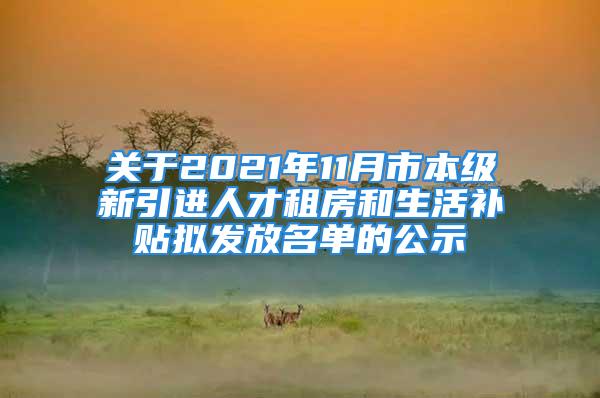 关于2021年11月市本级新引进人才租房和生活补贴拟发放名单的公示