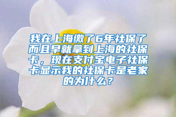 我在上海缴了6年社保了而且早就拿到上海的社保卡，现在支付宝电子社保卡显示我的社保卡是老家的为什么？