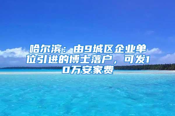 哈尔滨：由9城区企业单位引进的博士落户，可发10万安家费