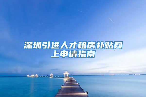 深圳引进人才租房补贴网上申请指南