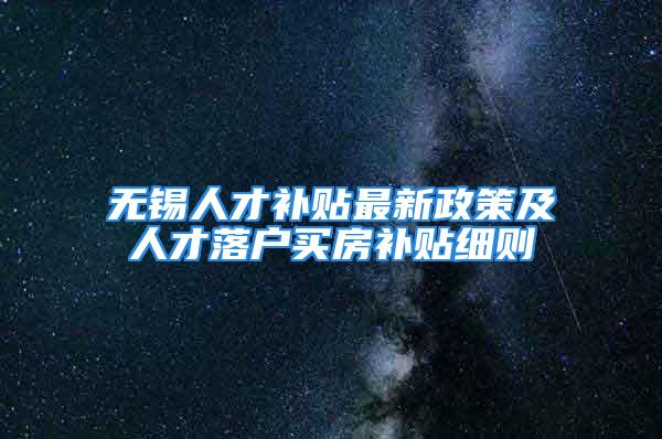 无锡人才补贴最新政策及人才落户买房补贴细则