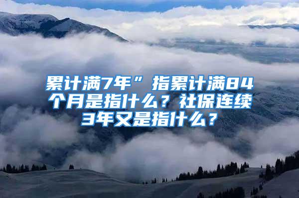 累计满7年”指累计满84个月是指什么？社保连续3年又是指什么？