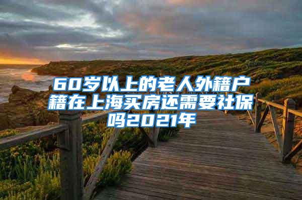 60岁以上的老人外籍户籍在上海买房还需要社保吗2021年