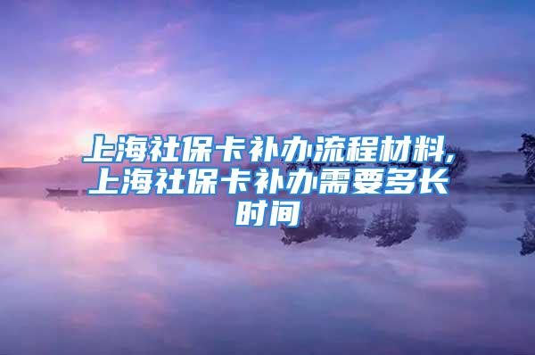 上海社保卡补办流程材料,上海社保卡补办需要多长时间