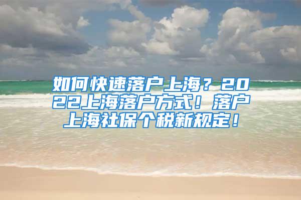 如何快速落户上海？2022上海落户方式！落户上海社保个税新规定！