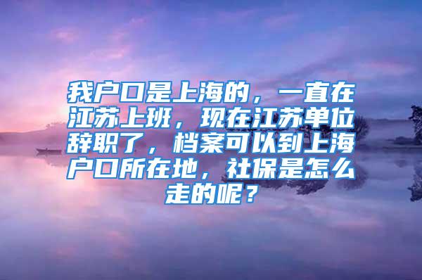 我户口是上海的，一直在江苏上班，现在江苏单位辞职了，档案可以到上海户口所在地，社保是怎么走的呢？