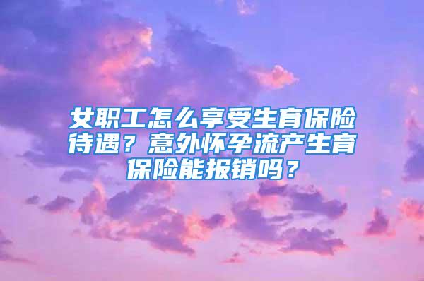 女职工怎么享受生育保险待遇？意外怀孕流产生育保险能报销吗？