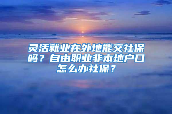 灵活就业在外地能交社保吗？自由职业非本地户口怎么办社保？