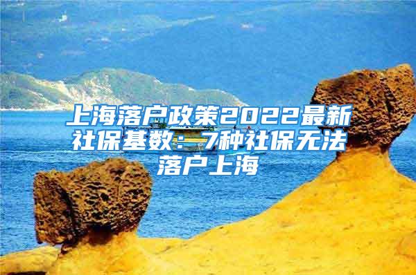 上海落户政策2022最新社保基数：7种社保无法落户上海