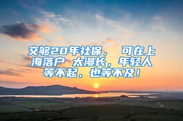 交够20年社保， 可在上海落户 太漫长，年轻人等不起，也等不及！