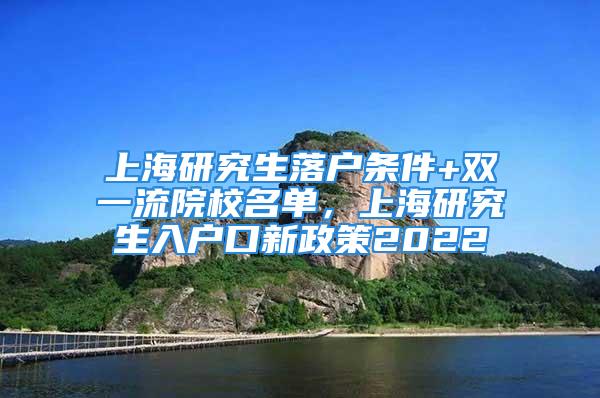 上海研究生落户条件+双一流院校名单，上海研究生入户口新政策2022