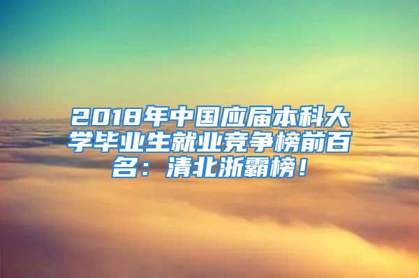 2018年中国应届本科大学毕业生就业竞争榜前百名：清北浙霸榜！