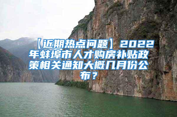 【近期热点问题】2022年蚌埠市人才购房补贴政策相关通知大概几月份公布？