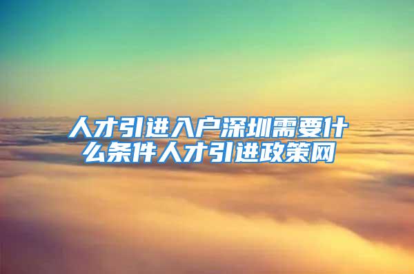 人才引进入户深圳需要什么条件人才引进政策网