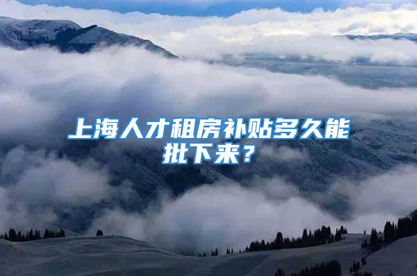 上海人才租房补贴多久能批下来？