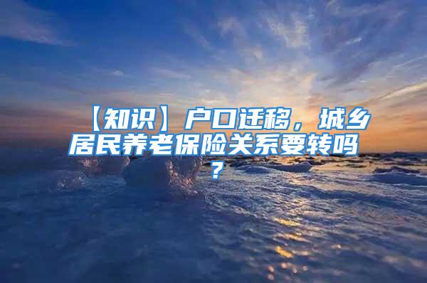 【知识】户口迁移，城乡居民养老保险关系要转吗？