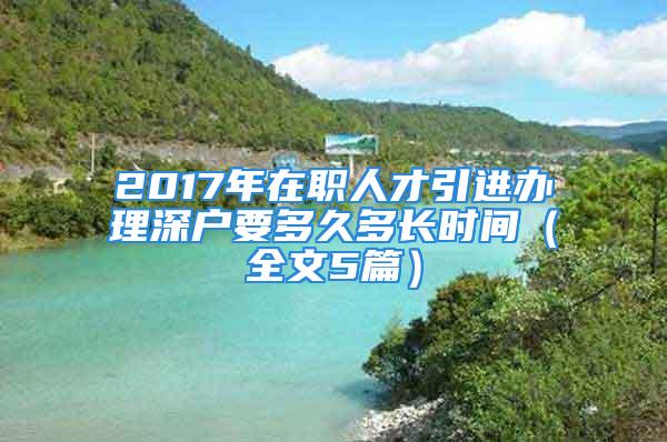 2017年在职人才引进办理深户要多久多长时间（全文5篇）