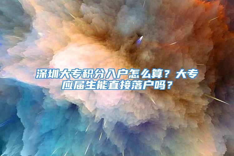 深圳大专积分入户怎么算？大专应届生能直接落户吗？