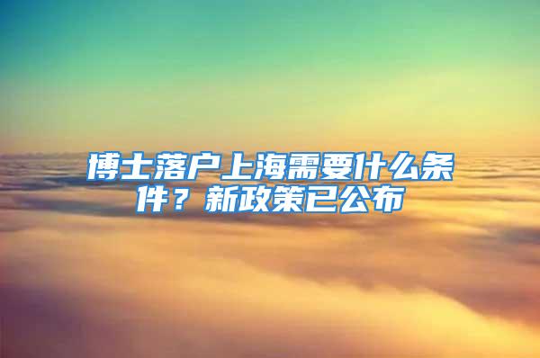 博士落户上海需要什么条件？新政策已公布