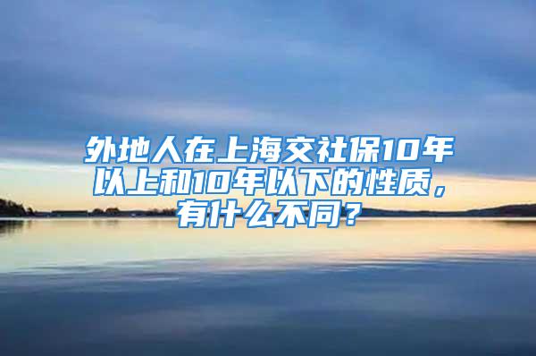 外地人在上海交社保10年以上和10年以下的性质，有什么不同？