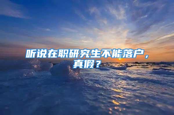 听说在职研究生不能落户，真假？