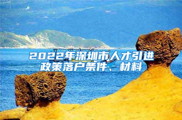 2022年深圳市人才引进政策落户条件、材料