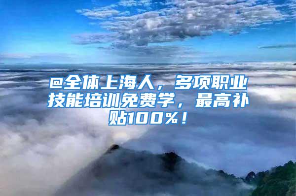 @全体上海人，多项职业技能培训免费学，最高补贴100%！