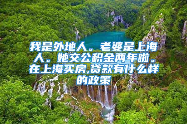 我是外地人。老婆是上海人。她交公积金两年啦。在上海买房,贷款有什么样的政策