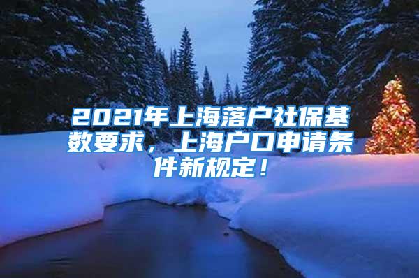 2021年上海落户社保基数要求，上海户口申请条件新规定！