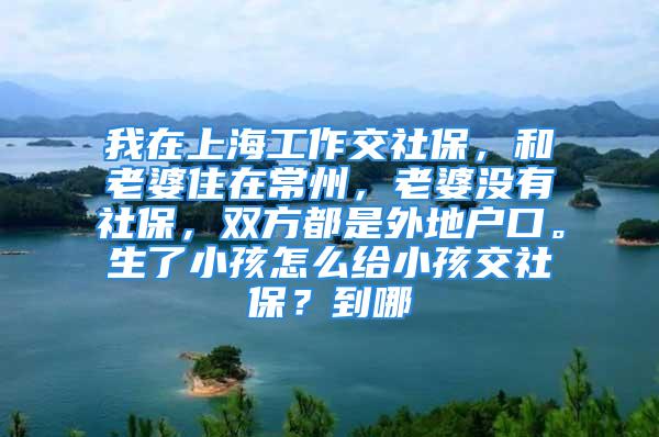 我在上海工作交社保，和老婆住在常州，老婆没有社保，双方都是外地户口。生了小孩怎么给小孩交社保？到哪