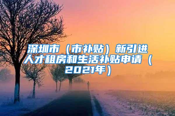 深圳市（市补贴）新引进人才租房和生活补贴申请（2021年）