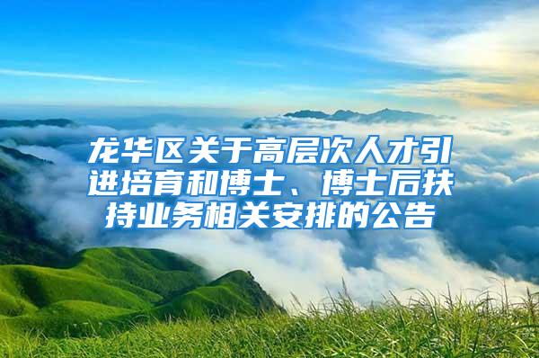 龙华区关于高层次人才引进培育和博士、博士后扶持业务相关安排的公告