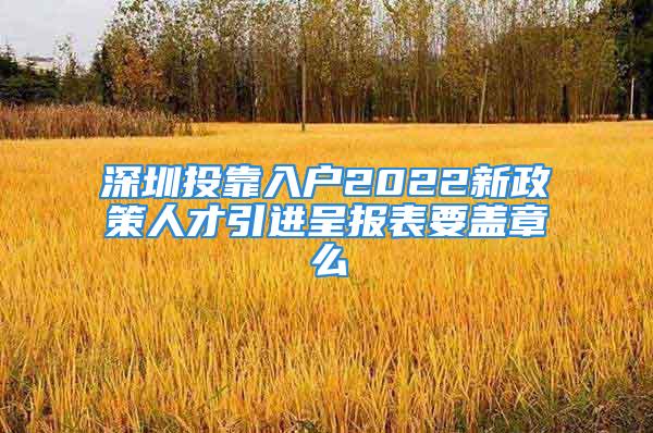 深圳投靠入户2022新政策人才引进呈报表要盖章么