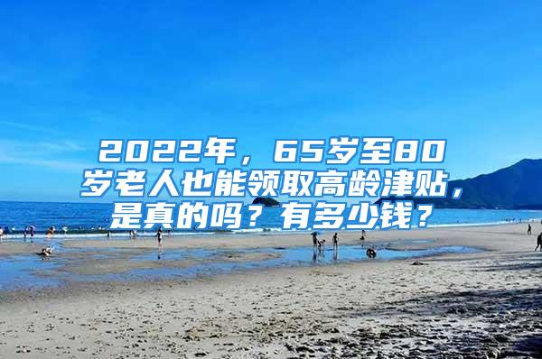 2022年，65岁至80岁老人也能领取高龄津贴，是真的吗？有多少钱？