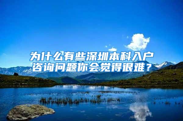 为什么有些深圳本科入户咨询问题你会觉得很难？