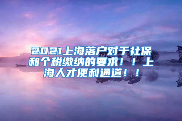 2021上海落户对于社保和个税缴纳的要求！！上海人才便利通道！！