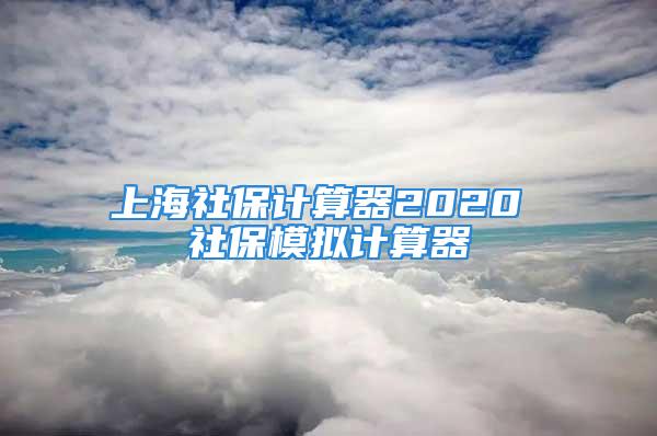 上海社保计算器2020 社保模拟计算器