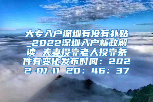 大专入户深圳有没有补贴_2022深圳入户新政解读 夫妻投靠老人投靠条件有变化发布时间：2022-01-11 20：46：37