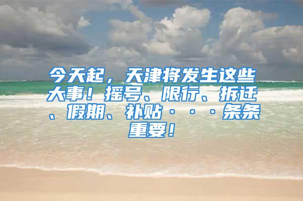 今天起，天津将发生这些大事！摇号、限行、拆迁、假期、补贴···条条重要！