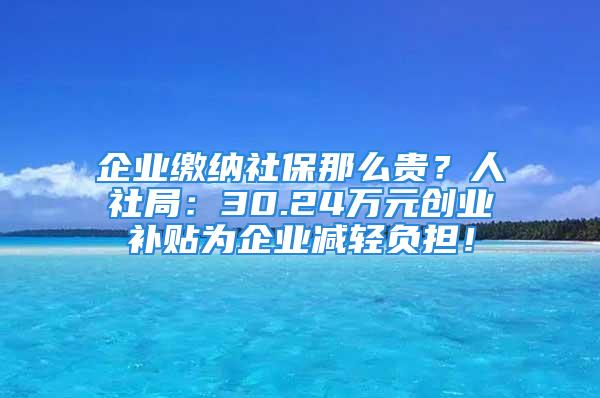 企业缴纳社保那么贵？人社局：30.24万元创业补贴为企业减轻负担！