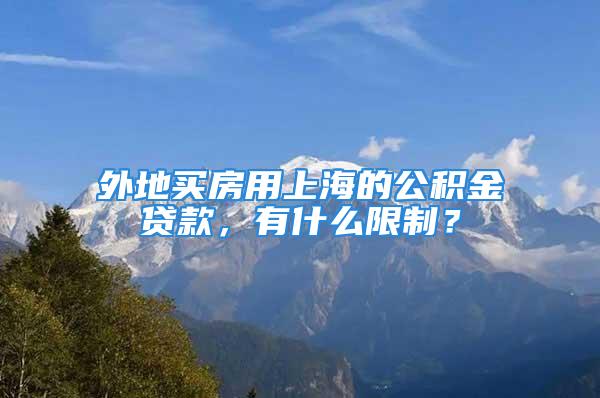 外地买房用上海的公积金贷款，有什么限制？