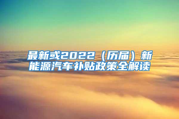 最新或2022（历届）新能源汽车补贴政策全解读