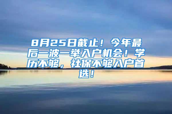 8月25日截止！今年最后一波一举入户机会！学历不够，社保不够入户首选！