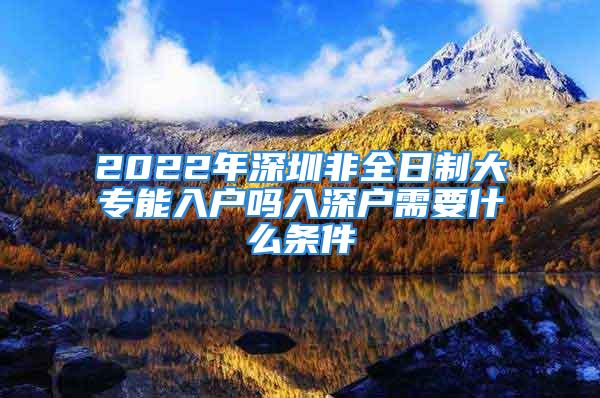 2022年深圳非全日制大专能入户吗入深户需要什么条件